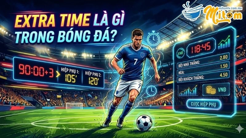 Khái niệm Extra Time Là Gì Trong Bóng Đá chi tiết nhất